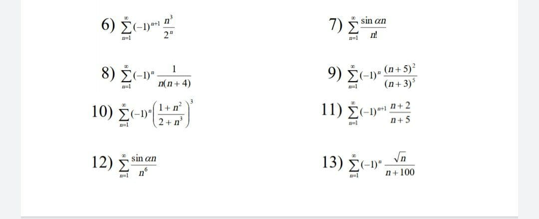 6) į-p
n°
7) 5 sin an
n!
2"
n=1
n=1
8) E-1)" n(n+4)
1
(n+5)2
9) Σ-υ
(n+ 3)
n=1
n=1
10) Σ
1+ n
(-1)"|
11) É(-19*.
n+ 2
2+ n°
n=1
n=1
n+ 5
12) 5 sin can
n°
13) Σ-
n+ 100
