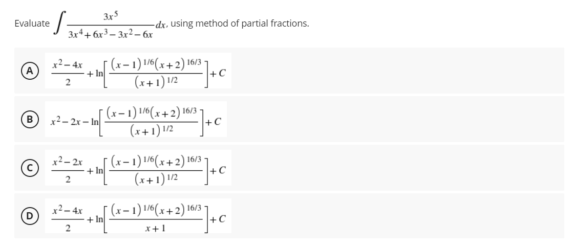 Evaluate
A
B
D
3x5
3x4+6x3-3x2 - 6x
x² - 4x
2
x2-2x-In
x² - 2x
2
x² - 4x
2
+ In
-dx, using method of partial fractions.
+ In
[ (x− 1) 1/6(x+2) 16/3-
(x + 1) 1/12) 102] + C
2) 16/32 ] + C
[(x − 1) 1/6(x+2) 16/
(x+1) 1/2
[ (x − 1) 1/6(x+2) 16/3
(x+1) 1/2
−
[ (x − 1) 1/6(x+2) 16
+ 1 −
In
x+1
2) 16/3 + C
+C
( x + 2) 16/3 ] + C