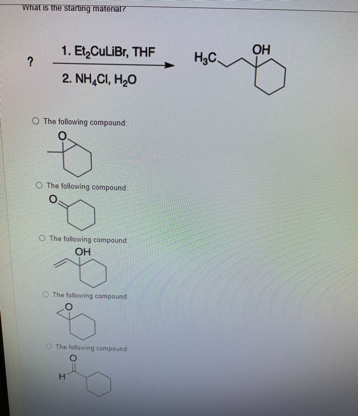 What is the starting material?
OH
1. Et,CuLiBr, THF
H,C
2. NH,CI, H20
O The following compound:
O The following compound:
O The following compound:
OH
O The following compound:
O The following compound:
的
