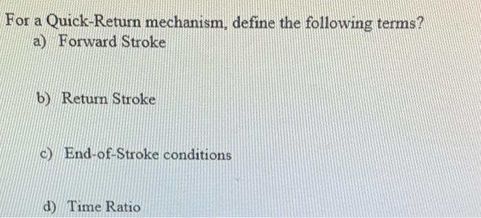 For a Quick-Return mechanism, define the following termns?
a) Forward Stroke
b) Return Stroke
c) End-of-Stroke conditions
d) Time Ratio
