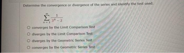 Determine the convergence or divergence of the series and identify the test used.
00
Σ
n=1
1
3-2
converges by the Limit Comparison Test
O diverges by the Limit Comparison Test
O diverges by the Geometric Series Test
O converges by the Geometric Series Test