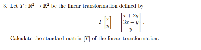 3. Let T: R? → R² be the linear transformation defined by
x + 2y
= 3x – y
T
Calculate the standard matrix [T] of the linear transformation.

