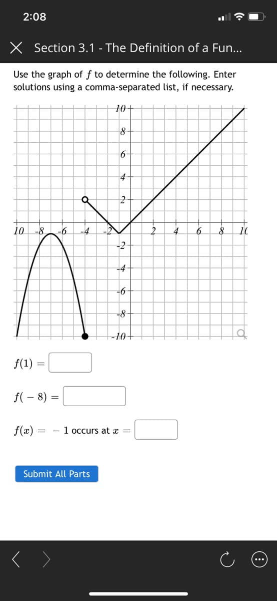 2:08
X Section 3.1 - The Definition of a Fun...
Use the graph of f to determine the following. Enter
solutions using a comma-separated list, if necessary.
10
4
10 -8
-6
-4
2.
10
-2
-4
-6
-8
-10+
f(1) =
f( – 8) =
f(æ)
- 1 occurs at x =
Submit All Parts
