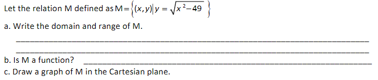 2_49
Let the relation M defined as M={(x,y) y =
a. Write the domain and range of M.
b. Is M a function?
c. Draw a graph of M in the Cartesian plane.
