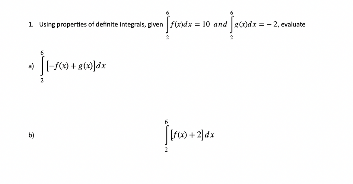 6.
6.
1. Using properties of definite integrals, given
dx = 10 and g(x)dx
- 2, evaluate
2
2
6.
a) [-f) + g(x)]dx
6.
b)
f(x) + 2]dx
2
