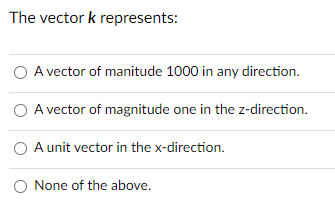 The vector k represents:
O A vector of manitude 1000 in any direction.
O A vector of magnitude one in the z-direction.
A unit vector in the x-direction.
O None of the above.