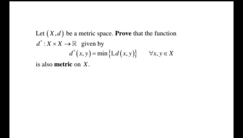 Let (X,d) be a metric space. Prove that the function
d':X x X → R given by
d (x, y) = min {1,d(x, y)} Vx, ye X
is also metric on X.
