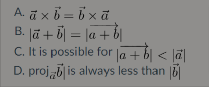 A. ā xb = b x ā
B. Jā + õ| = |a + b|
C. It is possible for la + b| < ]ã|
|a+
D. proj„b| is always less than |5|
