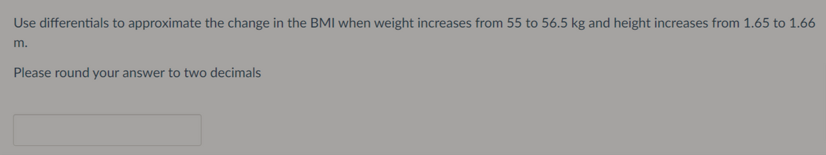 Use differentials to approximate the change in the BMI when weight increases from 55 to 56.5 kg and height increases from 1.65 to 1.66
m.
Please round your answer to two decimals
