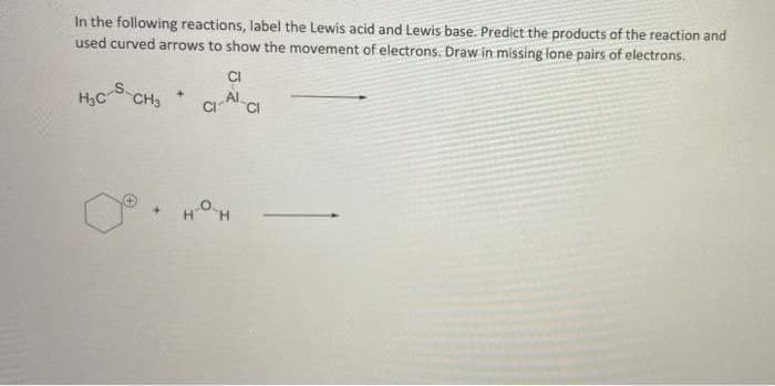 In the following reactions, label the Lewis acid and Lewis base. Predict the products of the reaction and
used curved arrows to show the movement of electrons. Draw in missing lone pairs of electrons.
CI
HỌC CH3
CI-AI-CI