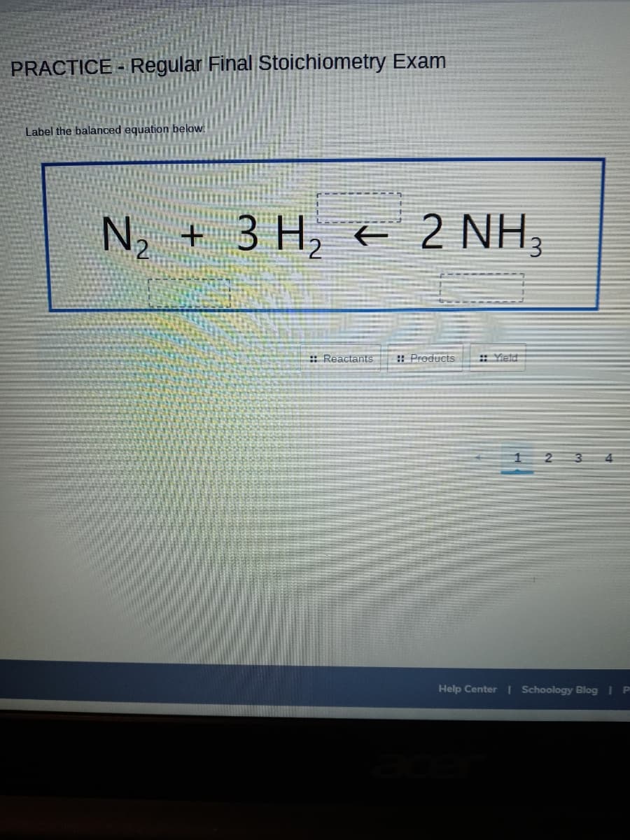 PRACTICE - Regular Final Stoichiometry Exam
Label the balanced equation below
N, + 3 H, 2 NH,
€ 2
: Reactants
: Products
: Yietd
Help Center I Schoology Blog I P
