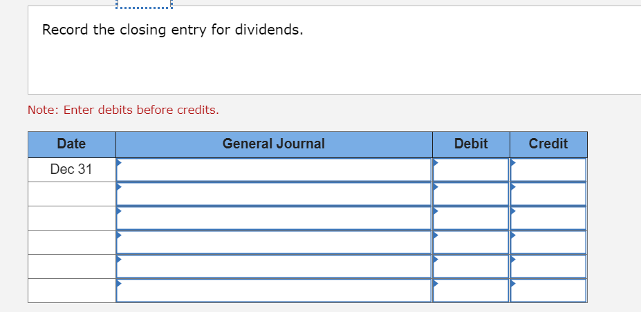 Record the closing entry for dividends.
Note: Enter debits before credits.
Date
General Journal
Debit
Credit
Dec 31
