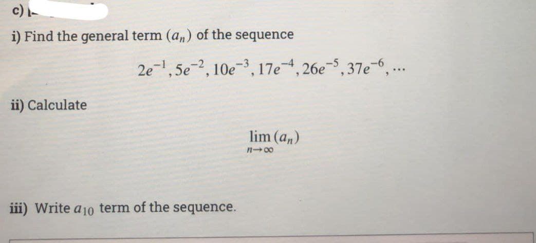 c) -
i) Find the general term (an) of the sequence
ii) Calculate
2e¹,5e-2, 10e-3, 17e-4,26e-5,37e6, ...
iii) Write a 10 term of the sequence.
lim (an)
818