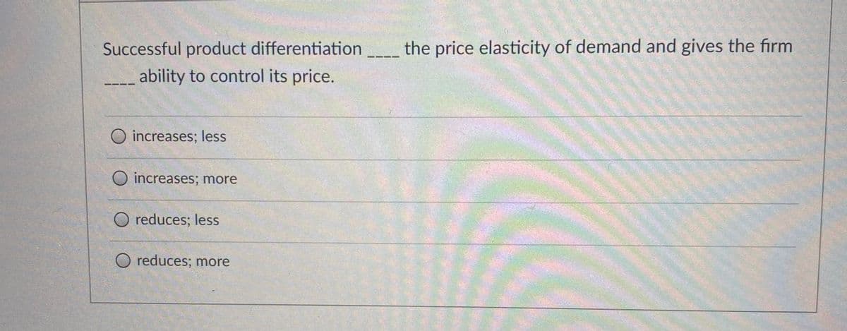 Successful product differentiation
the price elasticity of demand and gives the firm
ability to control its price.
---
O increases; less
O increases; more
O reduces; less
O reduces; more
