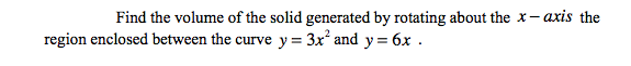 Find the volume of the solid generated by rotating about the x- axis the
region enclosed between the curve y = 3x and y = 6x .
