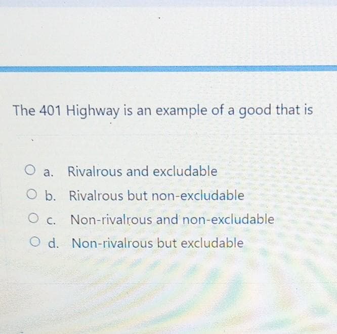 The 401 Highway is an example of a good that is
O a. Rivalrous and excludable
b.
Rivalrous but non-excludable
O c. Non-rivalrous and non-excludable
O d. Non-rivalrous but excludable