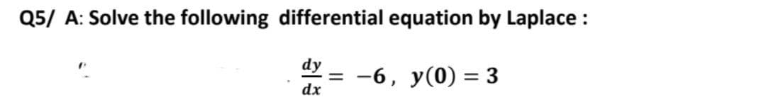Q5/ A: Solve the following differential equation by Laplace :
dx
= -6, y(0) = 3