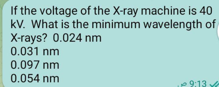 If the voltage of the X-ray machine is 40
kV. What is the minimum wavelength of
X-rays? 0.024 nm
0.031 nm
0.097 nm
0.054 nm
9:13 ✔