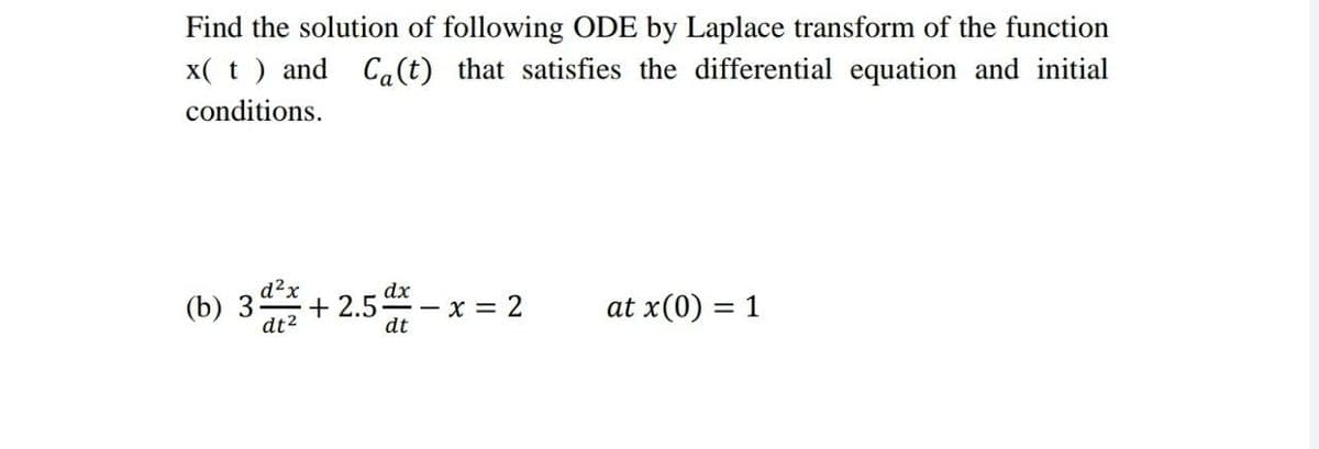Find the solution of following ODE by Laplace transform of the function
x( t) and Ca(t) that satisfies the differential equation and initial
conditions.
dx
dt
(b) 35 +2.55
dt²
T
x = 2
at x(0) = 1