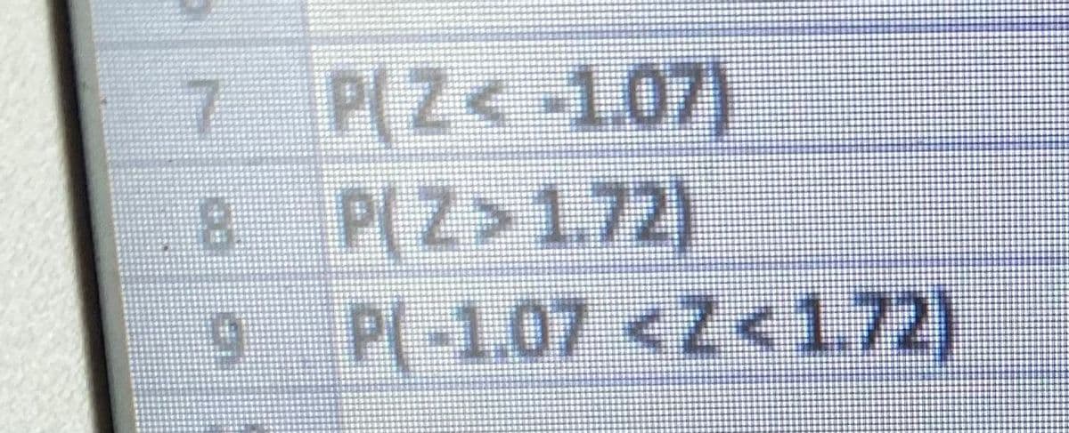 7 P(Z<-1.07)
P(Z>1.72)
9 P(-1.07 <Z<1.72)
