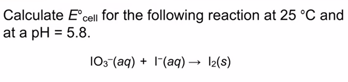 Calculate E'cell for the following reaction at 25 °C and
at a pH = 5.8.
103-(aq) + 1-(aq) → I2(s)
