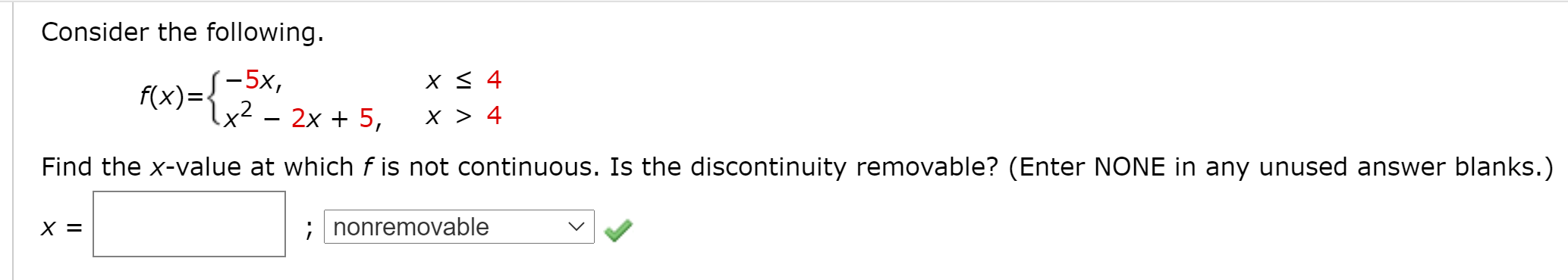 Consider the following.
PX)={
S-5x,
f(x)=
x² – 2x + 5,
X < 4
X > 4
Find the x-value at which f is not continuous. Is the discontinuity removable?
X =
; nonremovable
