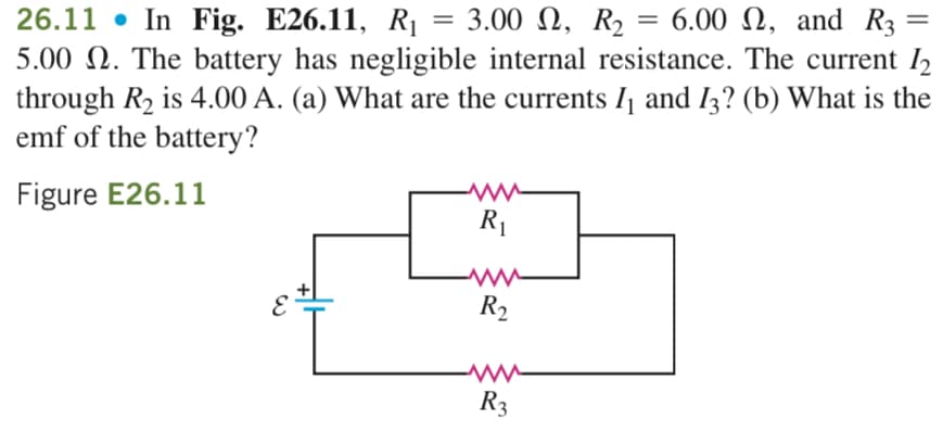 26.11 In Fig. E26.11, R₁ = 3.00, R₂ = 6.00 , and R3 =
5.00 2. The battery has negligible internal resistance. The current 1₂
through R₂ is 4.00 A. (a) What are the currents I₁ and 13? (b) What is the
emf of the battery?
Figure E26.11
R₁
R₂
www
R3