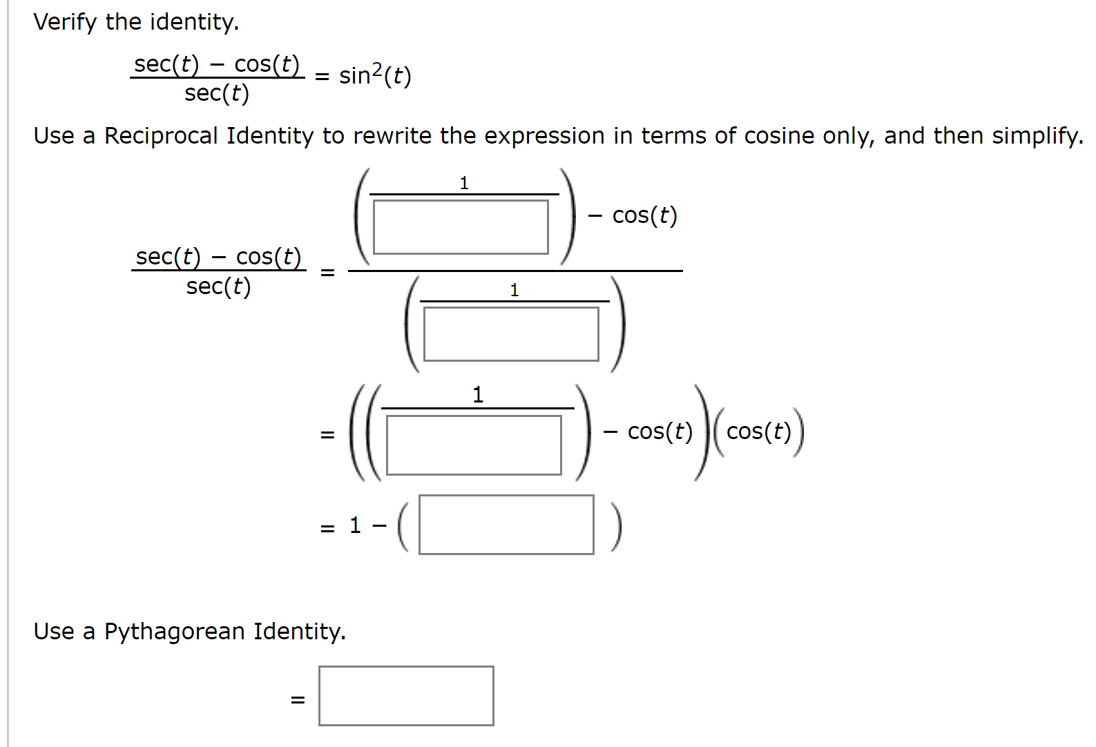 Verify the identity.
sec(t) – cos(t) = sin²(t)
sec(t)
Use a Reciprocal Identity to rewrite the expression in terms of cosine only, and then simplify.
1
cos(t)
sec(t) – cos(t)
sec(t)
- cos(t) cos(t))
Use a Pythagorean Identity.
II
