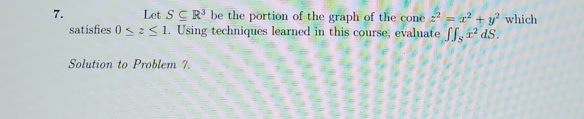 Let S CR³ be the portion of the graph of the cone z2 = x² + y² which
satisfies 0 < z < 1. Using techniques learned in this course, evaluate ff, x² dS.
7.
Solution to Problem 7.
