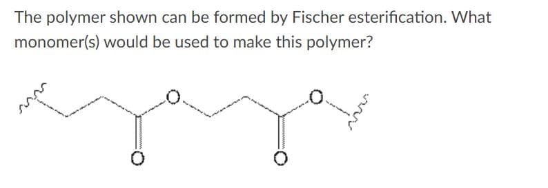 The polymer shown can be formed by Fischer esterification. What
monomer(s) would be used to make this polymer?
