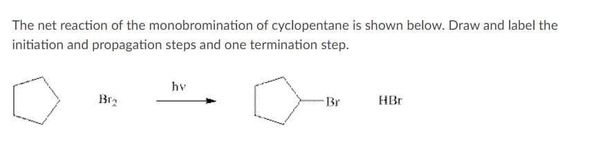 The net reaction of the monobromination of cyclopentane is shown below. Draw and label the
initiation and propagation steps and one termination step.
hv
Br2
Br
HBr
