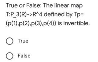 True or False: The linear map
T:P 3(R)->R^4 defined by Tp=
(p(1),p(2).p(3),p(4)) is invertible.
O True
O False
