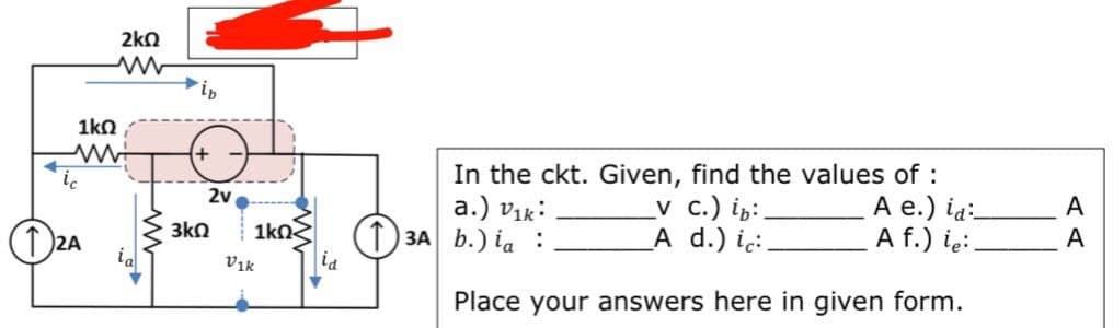 1kΩ
M
2A
2kQ
la
ib
2v
3kQ 1kΩΣ
Vik
id
In the ckt. Given, find the values of :
a.) v₁k:
13A b.) ia :
_V c.) in:.
A e.) id:
A d.) ic:.
A f.) ie:.
Place your answers here in given form.
A
A