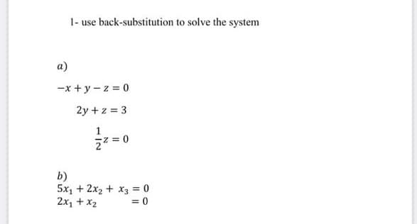 1- use back-substitution to solve the system
a)
-x + y - z = 0
2y +z = 3
1
b)
5x, + 2x2 + x3 = 0
2x, + x2
= 0
