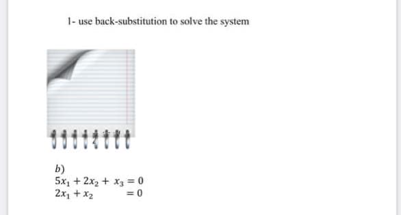 1- use back-substitution to solve the system
b)
5x, + 2x, + x3 = 0
2x, + x2
%3D

