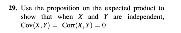 29. Use the proposition on the expected product to
show that when X and Y are independent,
Cov(X, Y) =
Corr(X, Y) = 0
