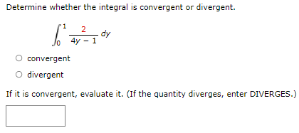 Determine whether the integral is convergent or divergent.
2
dy
4y - 1
convergent
divergent
If it is convergent, evaluate it. (If the quantity diverges, enter DIVERGES.)
