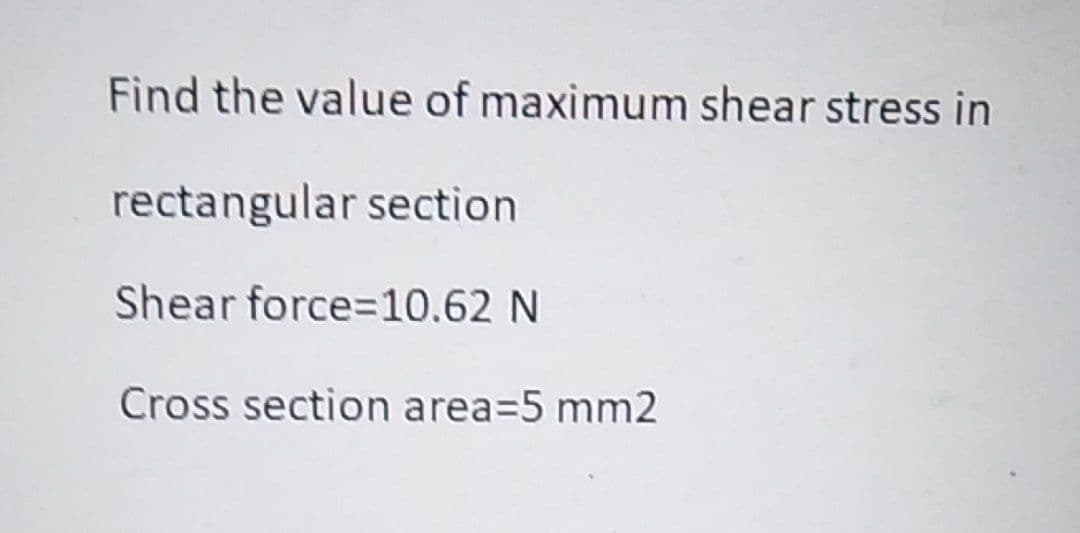 Find the value of maximum shear stress in
rectangular section
Shear force=10.62 N
Cross section area=5 mm2