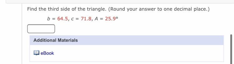 Find the third side of the triangle. (Round your answer to one decimal place.)
b = 64.5, c = 71.8, A = 25.9°
Additional Materials
еВook
