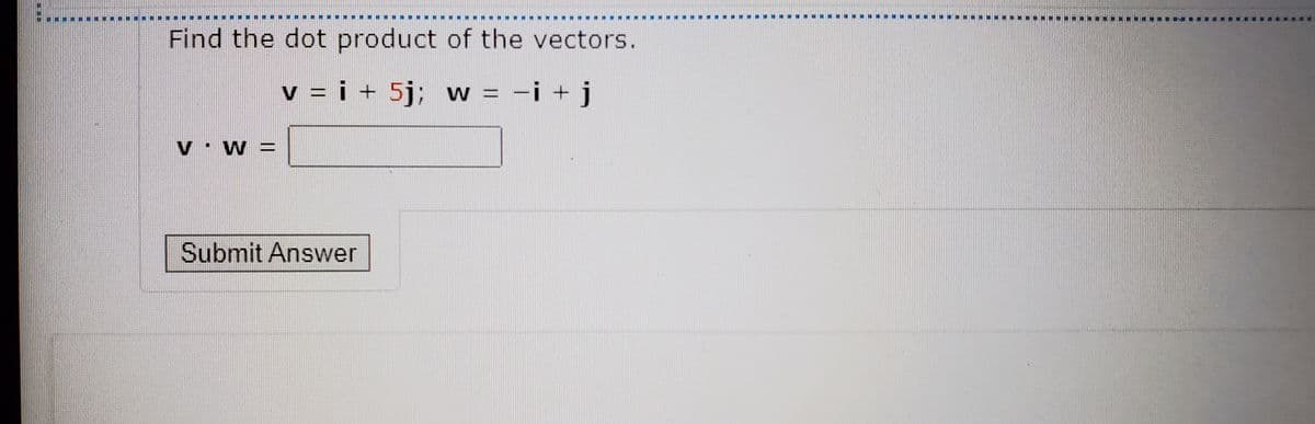 Find the dot product of the vectors.
v = i + 5j; w
-i + j
V · W =
Submit Answer
