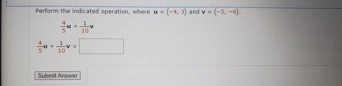 Perform the indicated operation, where u = (-4, 3) and v =
(-5, -6).
|
4u +
1
-v
10
4
1
-V%D
10
Submit Answer
