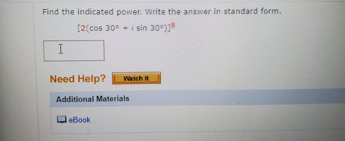 Find the indicated power. Write the answer in standard form.
[2(cos 30° - i sin 30°)]
I.
Need Help?
Watch It
Additional Materials
eBook
