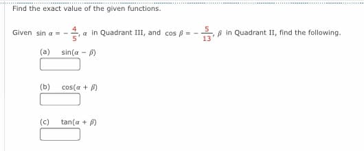 Find the exact value of the given functions.
4
Given sin a = -
a in Quadrant III, and cos ß = -
B in Quadrant II, find the following.
(a)
sin(a - B)
(b)
cos(a + B)
(c)
tan(a + 8)
