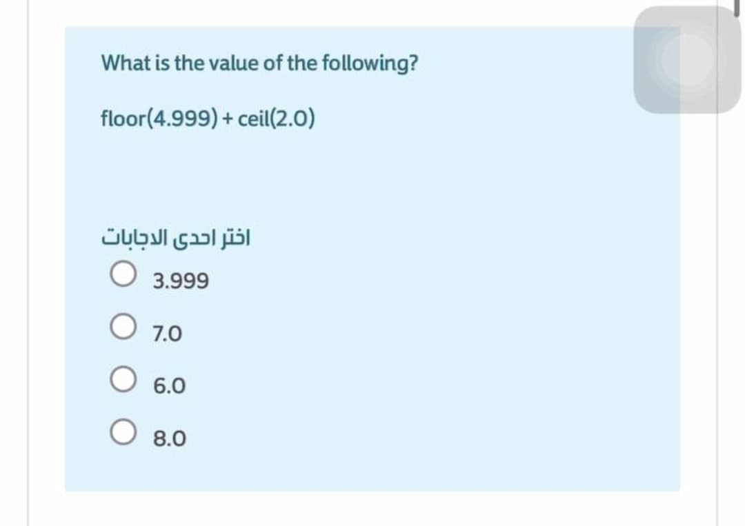 What is the value of the following?
floor(4.999) + ceil(2.0)
اختر احدي الدجابات
O 3.999
O 7.0
6.0
8.0
