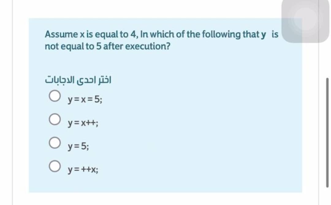 Assume x is equal to 4, In which of the following that y is
not equal to 5 after execution?
اختر احدى الدجابات
y=x= 5;
y =x++;
y= 5;
y = ++x;
