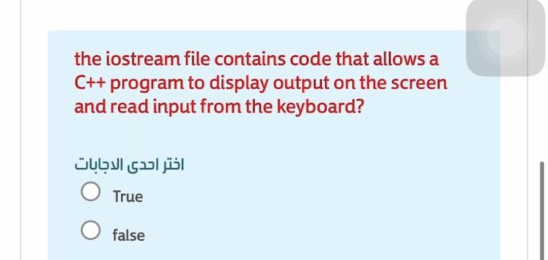 the iostream file contains code that allows a
C++ program to display output on the screen
and read input from the keyboard?
اختر احدى الدجابات
O True
false
