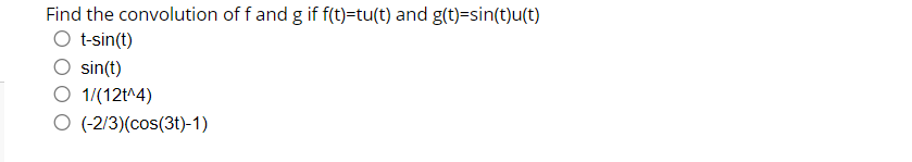 Find the convolution of f and g if f(t)=tu(t) and g(t)=sin(t)u(t)
t-sin(t)
sin(t)
1/(12t^4)
O (-2/3)(cos(3t)-1)