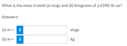 What is the mass in both (a) slugs and (b) kilograms of a 4390-lb car?
Answers:
(a) m =
slugs
(b) m =
kg
Mi
IM