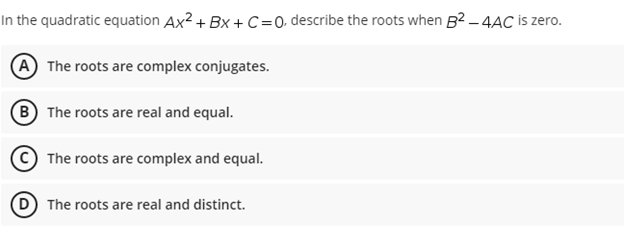 In the quadratic equation Ax² +BX+C =0, describe the roots when B²-4AC is zero.
A The roots are complex conjugates.
(B) The roots are real and equal.
The roots are complex and equal.
The roots are real and distinct.