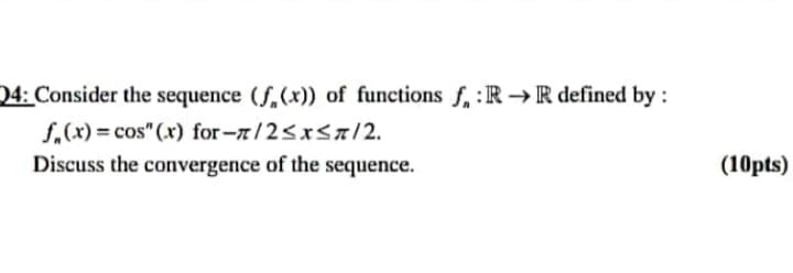 04: Consider the sequence (f,(x)) of functions f, :R → R defined by :
f.(x) = cos" (x) for-z/2<x< /2.
Discuss the convergence of the sequence.
(10pts)

